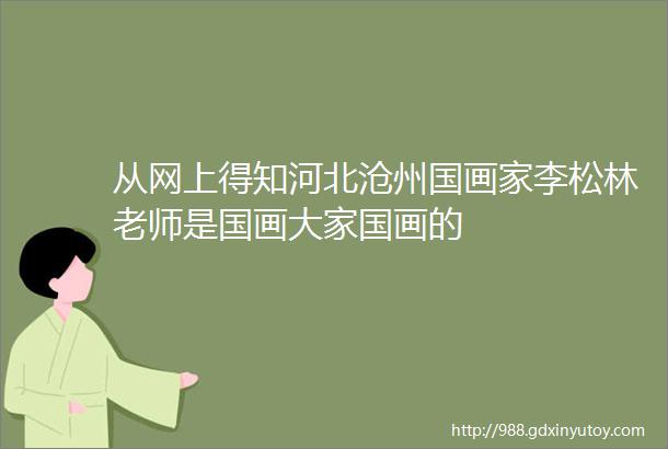 从网上得知河北沧州国画家李松林老师是国画大家国画的